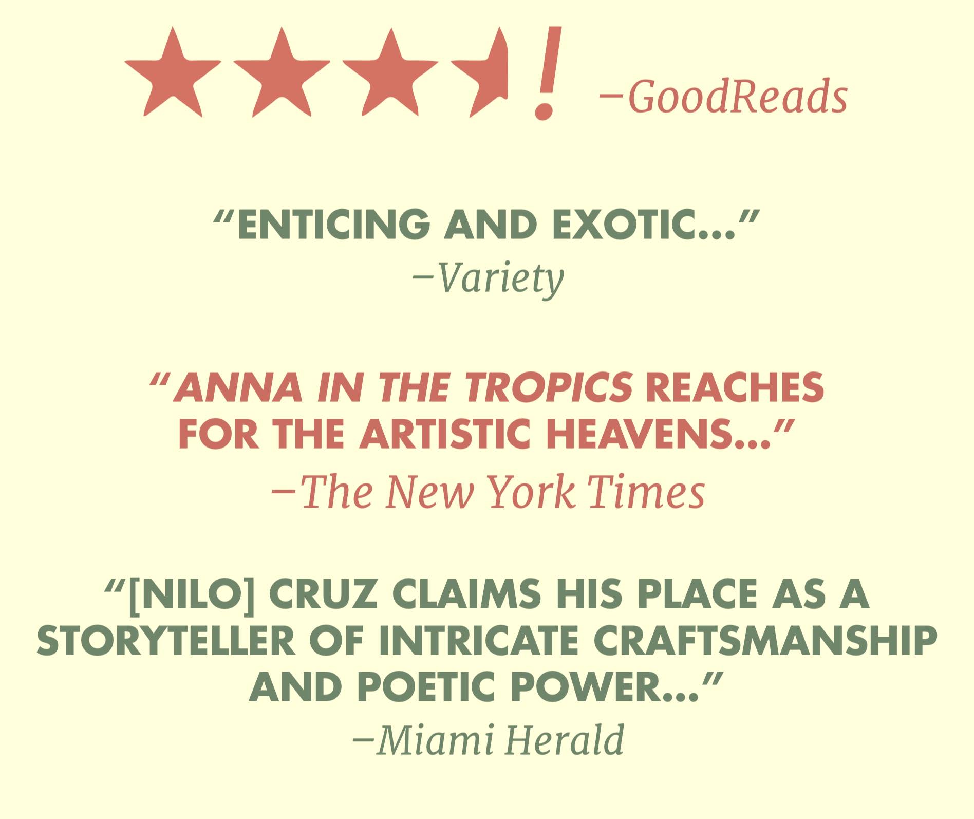 3 and a half Stars - Good Reads, "Enticing and Exotic..." Variety, "Anna in the Tropics reaches for the Artistic Heavens.." The New York Times, "Nilo Cruz Claims his place as a storyteller of intricate craftsmanship and poetic power..." Miami Herald