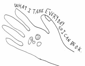 Sketch book drawing of a hand holding pills that says "WHAT I TAKE EVERY DAY SO I CAN BE O.K."